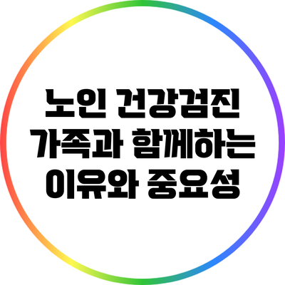 노인 건강검진: 가족과 함께하는 이유와 중요성