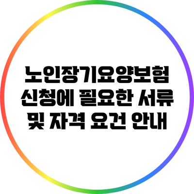 노인장기요양보험 신청에 필요한 서류 및 자격 요건 안내