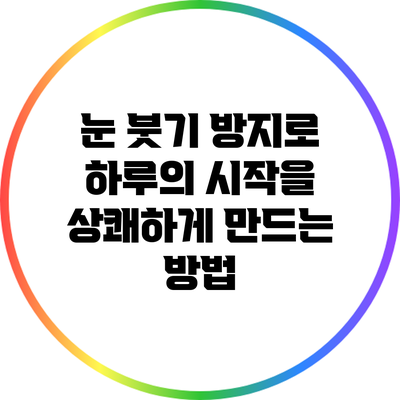 눈 붓기 방지로 하루의 시작을 상쾌하게 만드는 방법