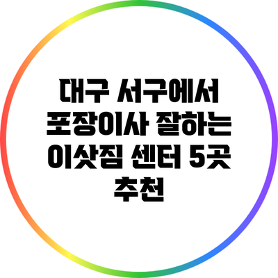 대구 서구에서 포장이사 잘하는 이삿짐 센터 5곳 추천