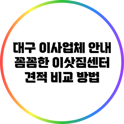 대구 이사업체 안내: 꼼꼼한 이삿짐센터 견적 비교 방법