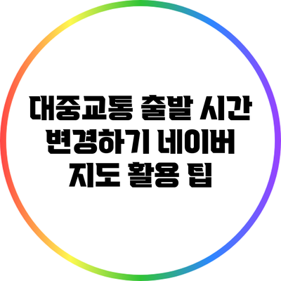 대중교통 출발 시간 변경하기: 네이버 지도 활용 팁