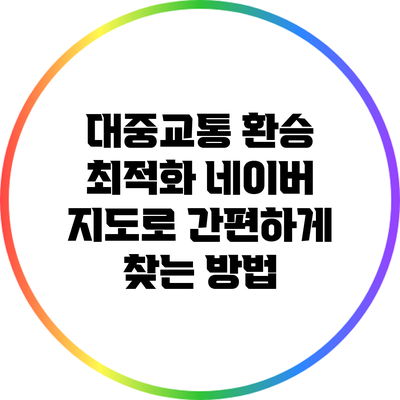 대중교통 환승 최적화: 네이버 지도로 간편하게 찾는 방법