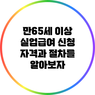 만65세 이상 실업급여 신청 자격과 절차를 알아보자