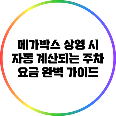 메가박스 상영 시 자동 계산되는 주차 요금 완벽 가이드