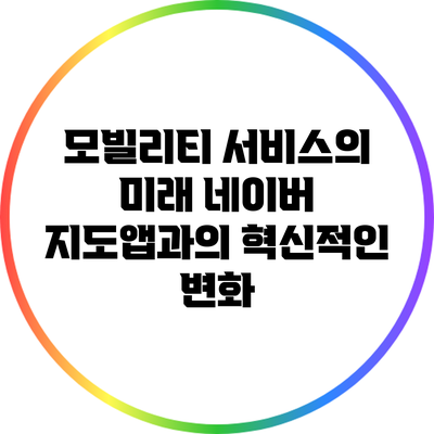 모빌리티 서비스의 미래: 네이버 지도앱과의 혁신적인 변화