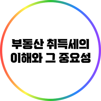 부동산 취득세의 이해와 그 중요성