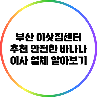 부산 이삿짐센터 추천: 안전한 바나나 이사 업체 알아보기