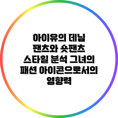 아이유의 데님 팬츠와 숏팬츠 스타일 분석: 그녀의 패션 아이콘으로서의 영향력