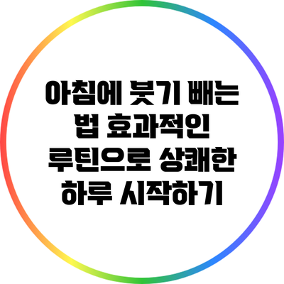 아침에 붓기 빼는 법: 효과적인 루틴으로 상쾌한 하루 시작하기