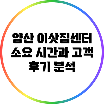 양산 이삿짐센터 소요 시간과 고객 후기 분석
