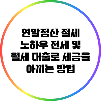 연말정산 절세 노하우: 전세 및 월세 대출로 세금을 아끼는 방법