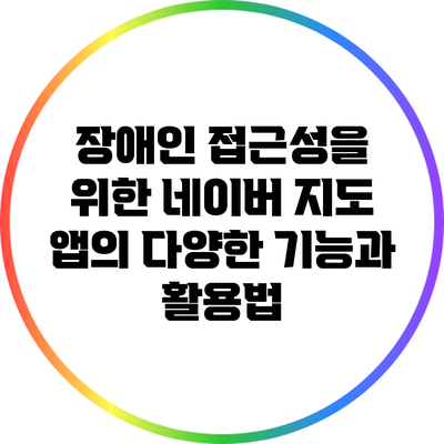 장애인 접근성을 위한 네이버 지도 앱의 다양한 기능과 활용법