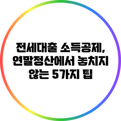 전세대출 소득공제, 연말정산에서 놓치지 않는 5가지 팁