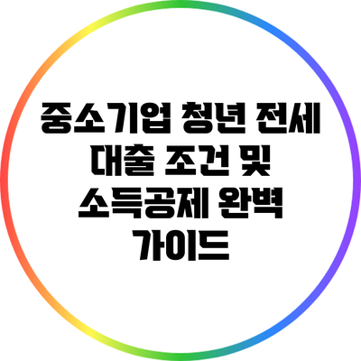 중소기업 청년 전세 대출 조건 및 소득공제 완벽 가이드