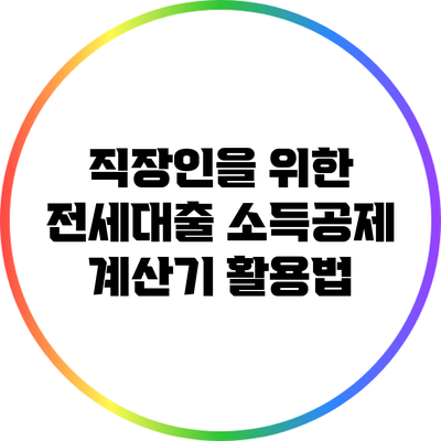 직장인을 위한 전세대출 소득공제 계산기 활용법