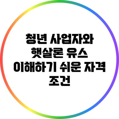 청년 사업자와 햇살론 유스: 이해하기 쉬운 자격 조건