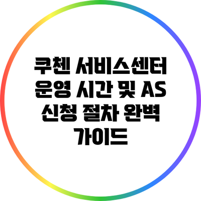 쿠첸 서비스센터 운영 시간 및 AS 신청 절차 완벽 가이드