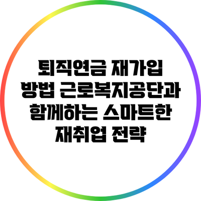 퇴직연금 재가입 방법: 근로복지공단과 함께하는 스마트한 재취업 전략