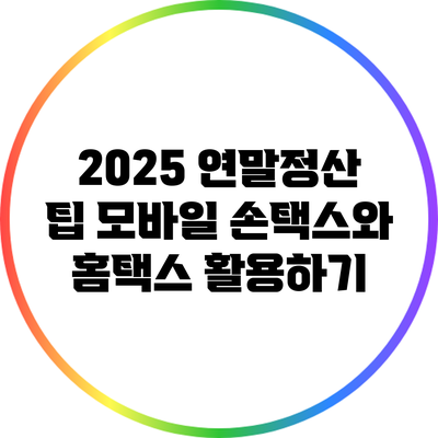 2025 연말정산 팁: 모바일 손택스와 홈택스 활용하기