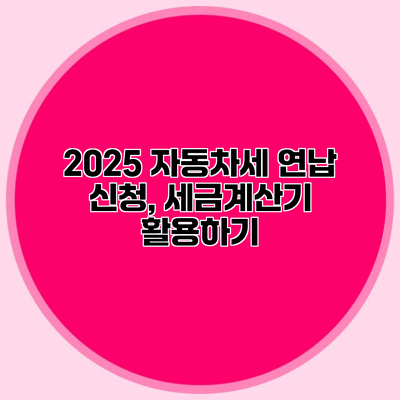 2025 자동차세 연납 신청, 세금계산기 활용하기