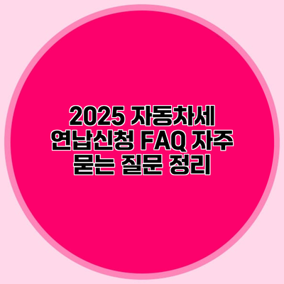 2025 자동차세 연납신청 FAQ 자주 묻는 질문 정리