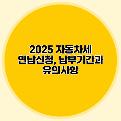 2025 자동차세 연납신청, 납부기간과 유의사항