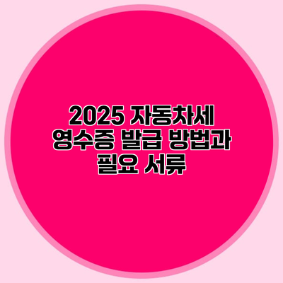 2025 자동차세 영수증 발급 방법과 필요 서류