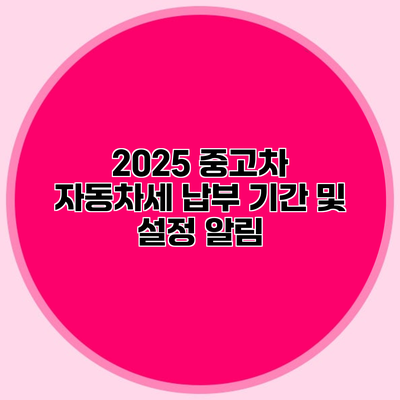 2025 중고차 자동차세 납부 기간 및 설정 알림