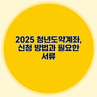 2025 청년도약계좌, 신청 방법과 필요한 서류