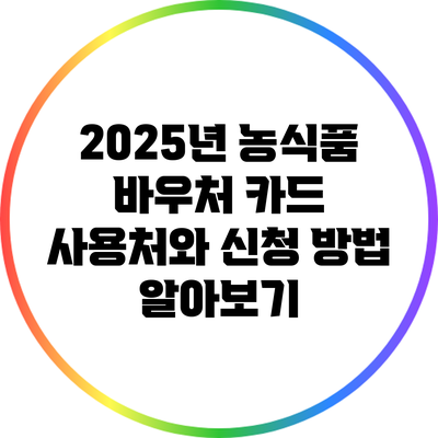 2025년 농식품 바우처 카드 사용처와 신청 방법 알아보기