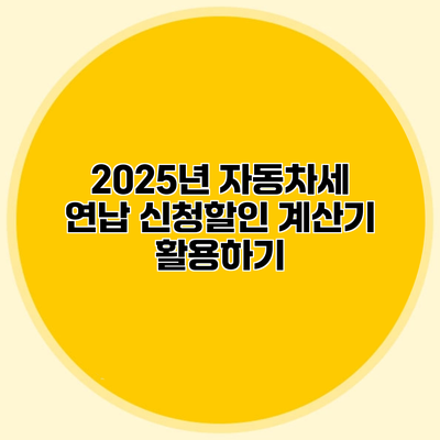 2025년 자동차세 연납 신청할인 계산기 활용하기