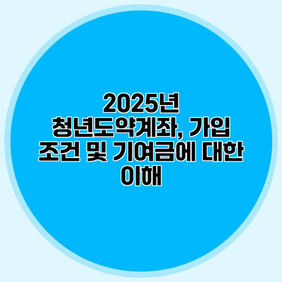 2025년 청년도약계좌, 가입 조건 및 기여금에 대한 이해