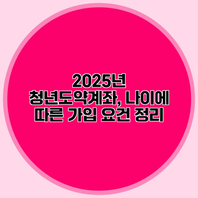 2025년 청년도약계좌, 나이에 따른 가입 요건 정리