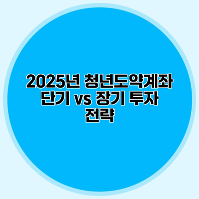 2025년 청년도약계좌 단기 vs 장기 투자 전략