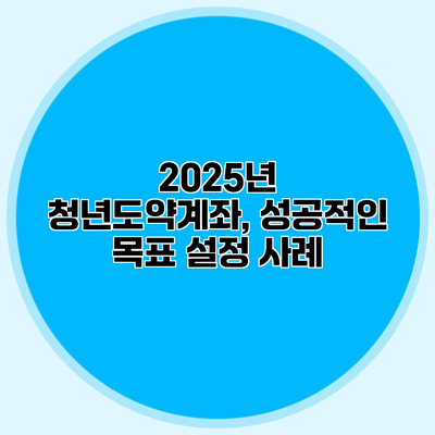 2025년 청년도약계좌, 성공적인 목표 설정 사례