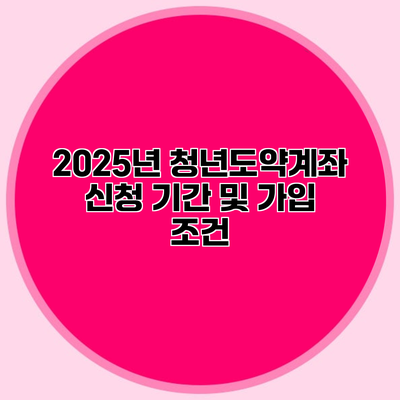 2025년 청년도약계좌 신청 기간 및 가입 조건