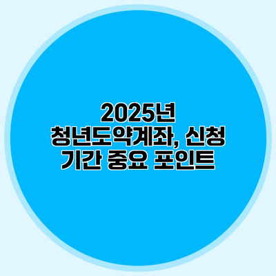 2025년 청년도약계좌, 신청 기간 중요 포인트