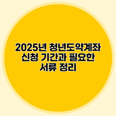 2025년 청년도약계좌 신청 기간과 필요한 서류 정리