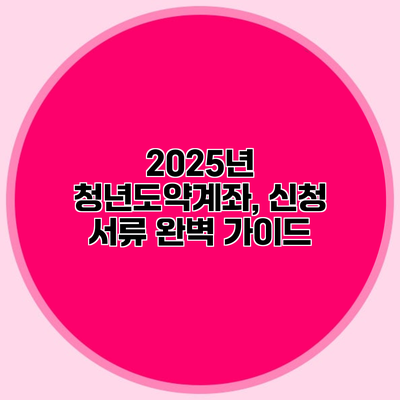 2025년 청년도약계좌, 신청 서류 완벽 가이드