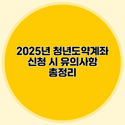 2025년 청년도약계좌 신청 시 유의사항 총정리