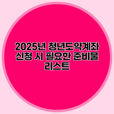 2025년 청년도약계좌 신청 시 필요한 준비물 리스트