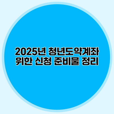 2025년 청년도약계좌 위한 신청 준비물 정리