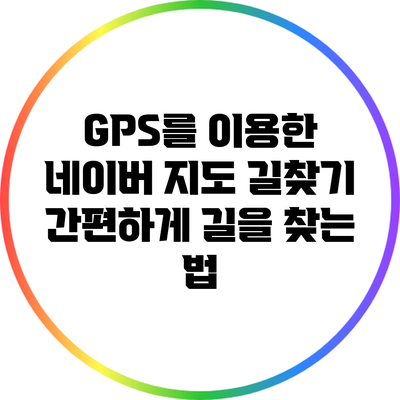 GPS를 이용한 네이버 지도 길찾기: 간편하게 길을 찾는 법