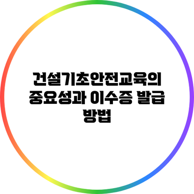 건설기초안전교육의 중요성과 이수증 발급 방법