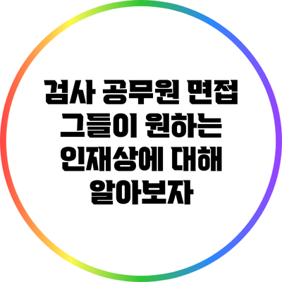 검사 공무원 면접: 그들이 원하는 인재상에 대해 알아보자