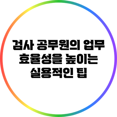 검사 공무원의 업무 효율성을 높이는 실용적인 팁