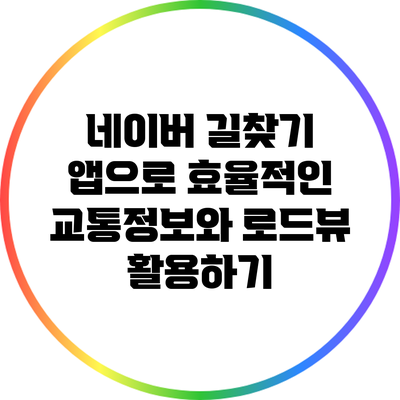 네이버 길찾기 앱으로 효율적인 교통정보와 로드뷰 활용하기