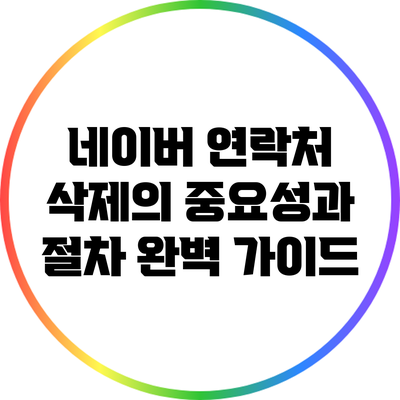 네이버 연락처 삭제의 중요성과 절차 완벽 가이드