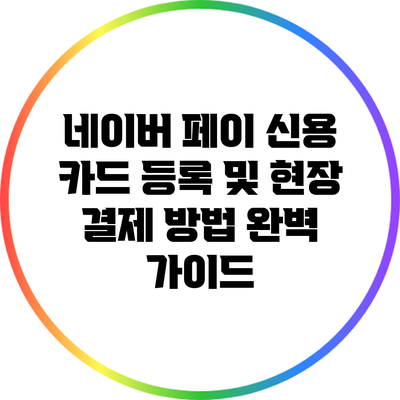 네이버 페이 신용 카드 등록 및 현장 결제 방법 완벽 가이드